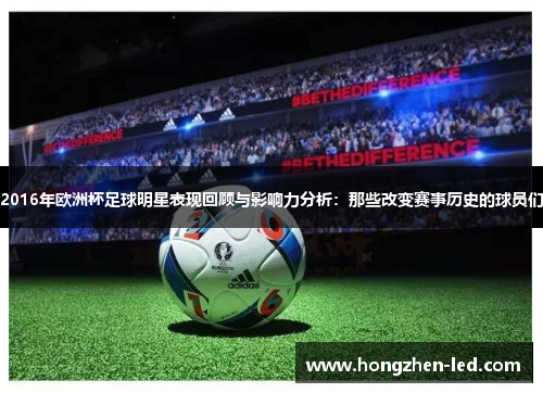 2016年欧洲杯足球明星表现回顾与影响力分析：那些改变赛事历史的球员们