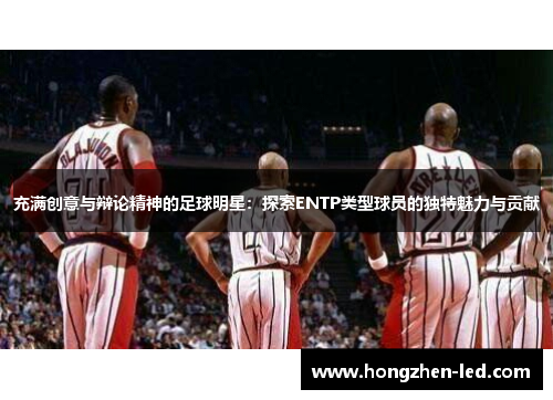 充满创意与辩论精神的足球明星：探索ENTP类型球员的独特魅力与贡献