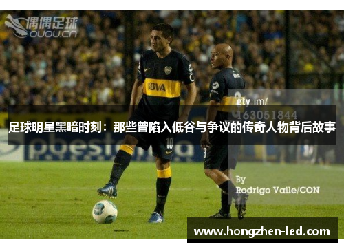 足球明星黑暗时刻：那些曾陷入低谷与争议的传奇人物背后故事
