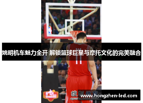 姚明机车魅力全开 解锁篮球巨星与摩托文化的完美融合
