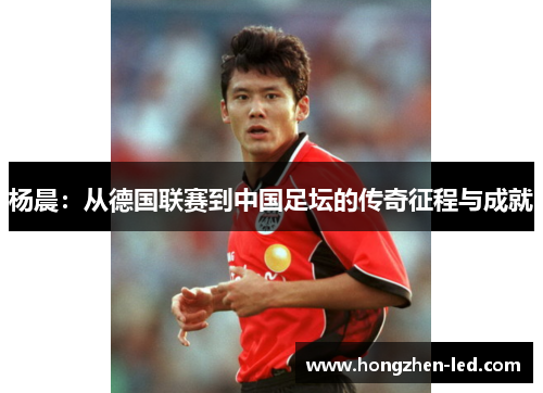 杨晨：从德国联赛到中国足坛的传奇征程与成就