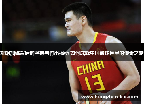 姚明加练背后的坚持与付出揭秘 如何成就中国篮球巨星的传奇之路