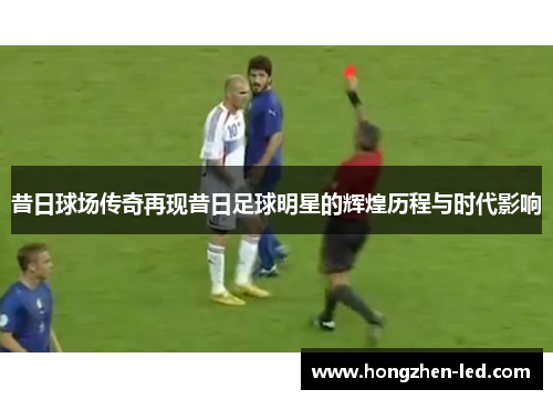 昔日球场传奇再现昔日足球明星的辉煌历程与时代影响