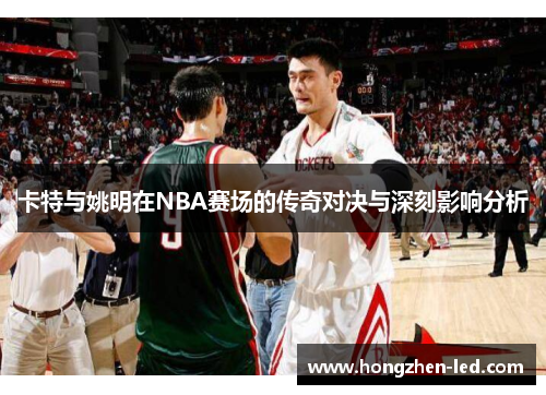 卡特与姚明在NBA赛场的传奇对决与深刻影响分析
