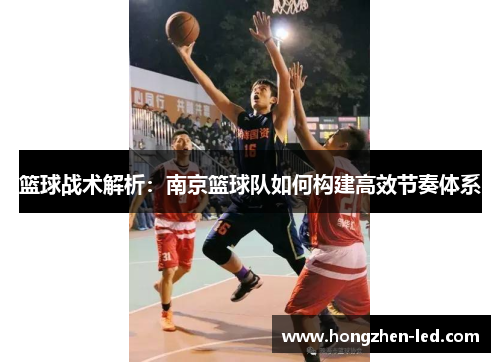 篮球战术解析：南京篮球队如何构建高效节奏体系