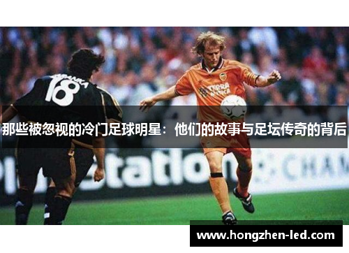 那些被忽视的冷门足球明星：他们的故事与足坛传奇的背后