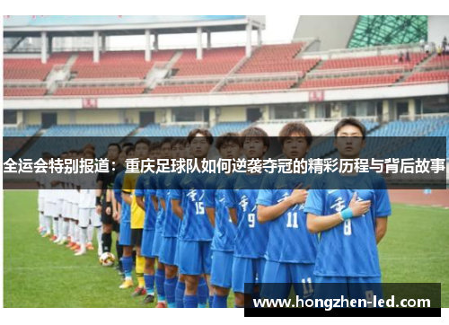 全运会特别报道：重庆足球队如何逆袭夺冠的精彩历程与背后故事