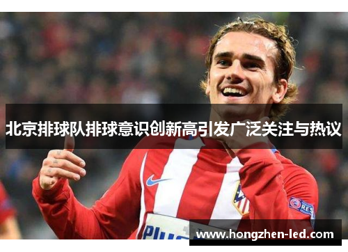 北京排球队排球意识创新高引发广泛关注与热议