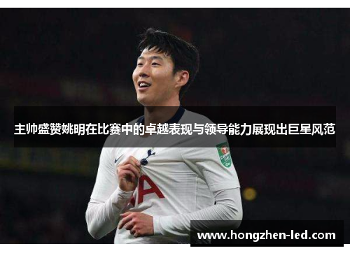 主帅盛赞姚明在比赛中的卓越表现与领导能力展现出巨星风范