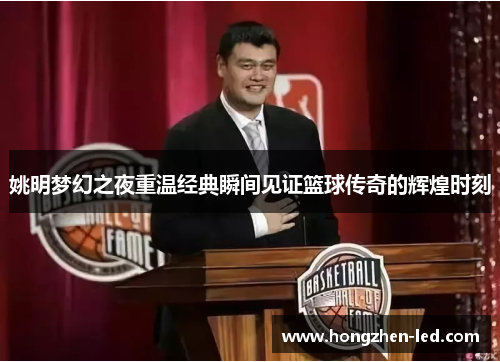 姚明梦幻之夜重温经典瞬间见证篮球传奇的辉煌时刻
