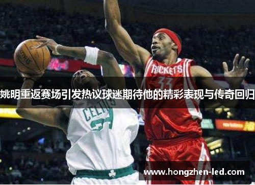 姚明重返赛场引发热议球迷期待他的精彩表现与传奇回归