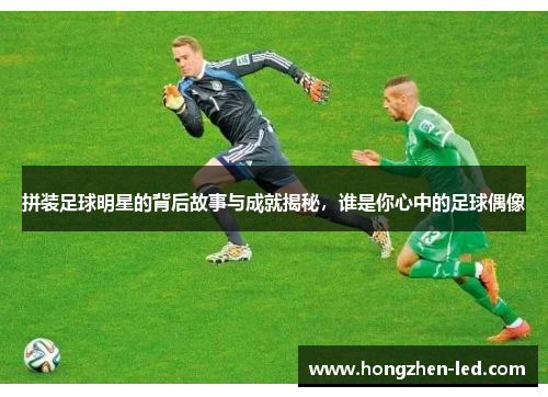 拼装足球明星的背后故事与成就揭秘，谁是你心中的足球偶像