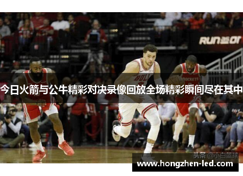 今日火箭与公牛精彩对决录像回放全场精彩瞬间尽在其中