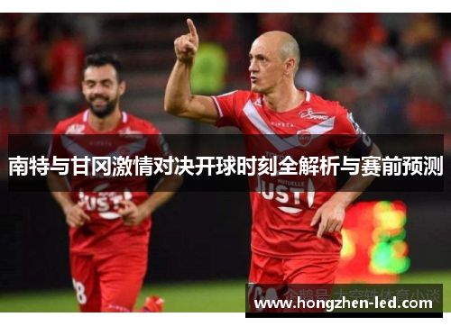 南特与甘冈激情对决开球时刻全解析与赛前预测
