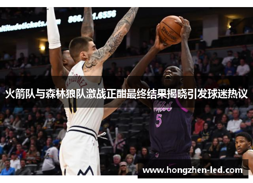 火箭队与森林狼队激战正酣最终结果揭晓引发球迷热议