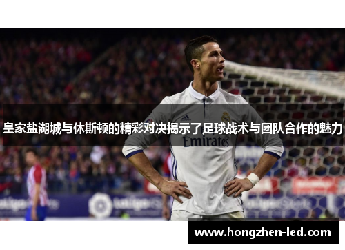 皇家盐湖城与休斯顿的精彩对决揭示了足球战术与团队合作的魅力