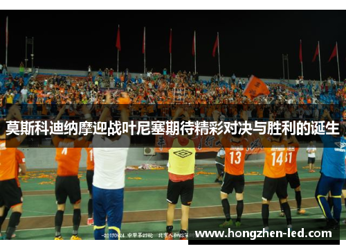 莫斯科迪纳摩迎战叶尼塞期待精彩对决与胜利的诞生